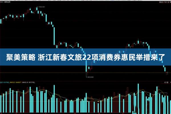 聚美策略 浙江新春文旅22项消费券惠民举措来了