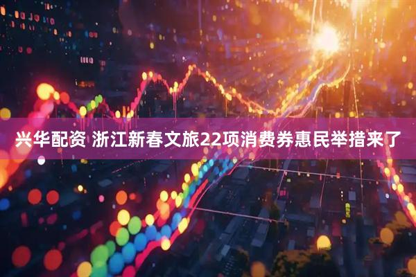 兴华配资 浙江新春文旅22项消费券惠民举措来了