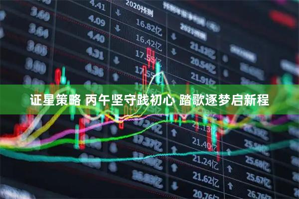 证星策略 丙午坚守践初心 踏歌逐梦启新程