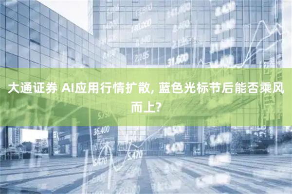 大通证券 AI应用行情扩散, 蓝色光标节后能否乘风而上?