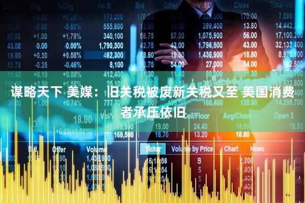 谋略天下 美媒：旧关税被废新关税又至 美国消费者承压依旧