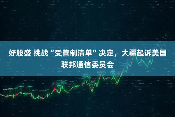 好股盛 挑战“受管制清单”决定，大疆起诉美国联邦通信委员会