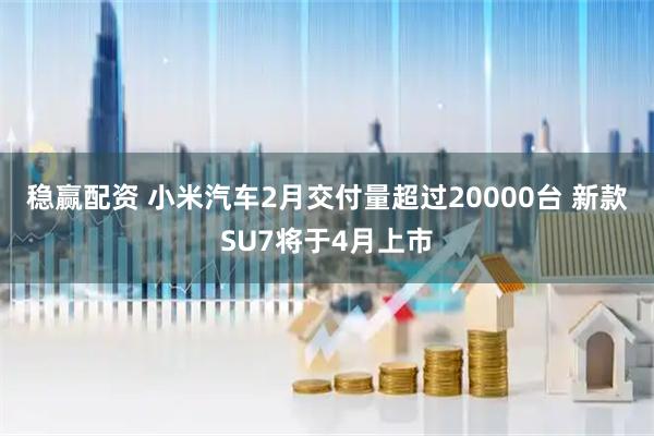 稳赢配资 小米汽车2月交付量超过20000台 新款SU7将于4月上市