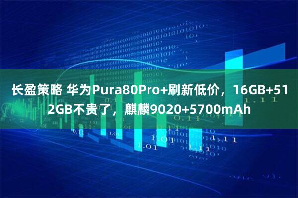 长盈策略 华为Pura80Pro+刷新低价，16GB+512GB不贵了，麒麟9020+5700mAh