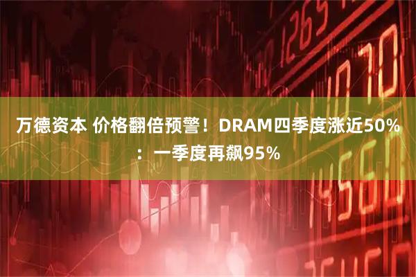 万德资本 价格翻倍预警！DRAM四季度涨近50%：一季度再飙95%