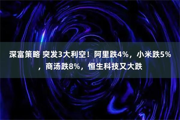 深富策略 突发3大利空！阿里跌4%，小米跌5%，商汤跌8%，恒生科技又大跌