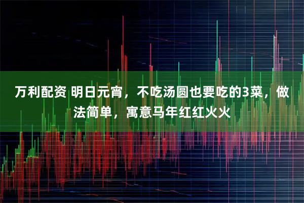 万利配资 明日元宵，不吃汤圆也要吃的3菜，做法简单，寓意马年红红火火