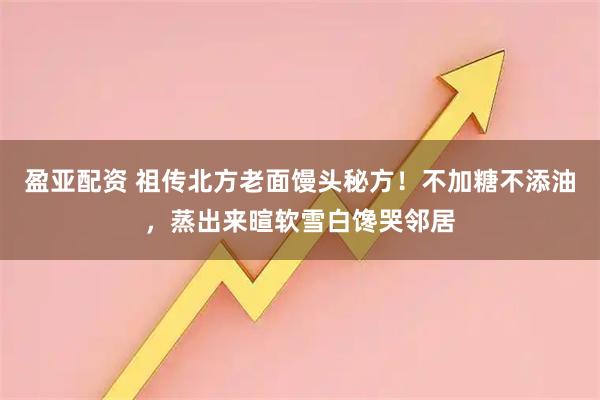 盈亚配资 祖传北方老面馒头秘方！不加糖不添油，蒸出来暄软雪白馋哭邻居