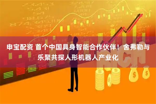 申宝配资 首个中国具身智能合作伙伴！舍弗勒与乐聚共探人形机器人产业化