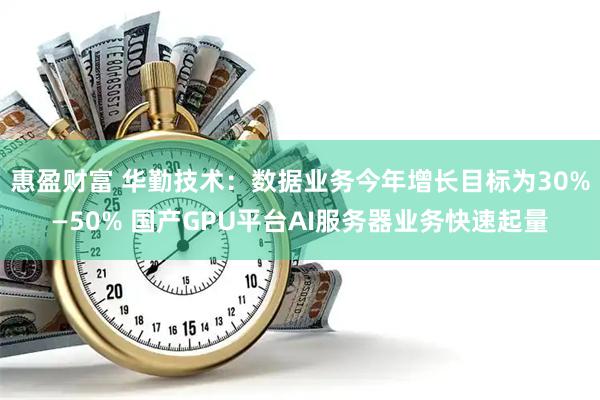 惠盈财富 华勤技术：数据业务今年增长目标为30%—50% 国产GPU平台AI服务器业务快速起量