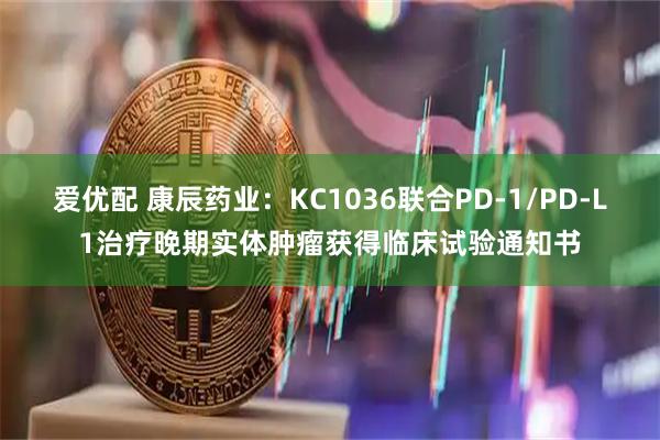 爱优配 康辰药业：KC1036联合PD-1/PD-L1治疗晚期实体肿瘤获得临床试验通知书
