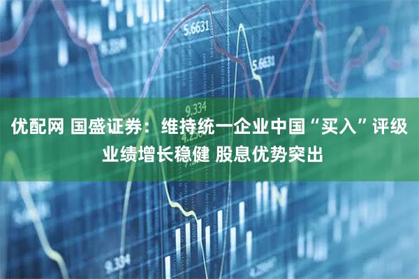 优配网 国盛证券：维持统一企业中国“买入”评级 业绩增长稳健 股息优势突出