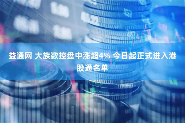 益通网 大族数控盘中涨超4% 今日起正式进入港股通名单