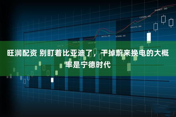 旺润配资 别盯着比亚迪了，干掉蔚来换电的大概率是宁德时代