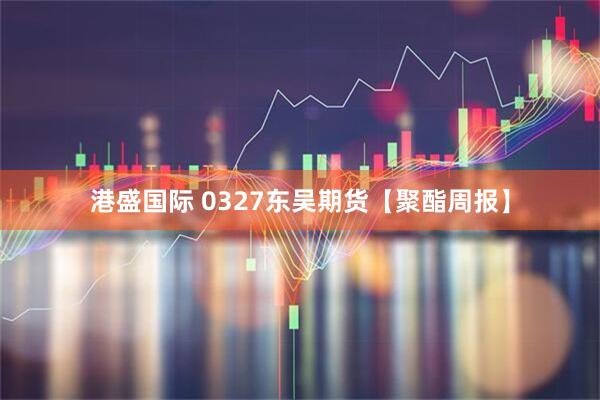 港盛国际 0327东吴期货【聚酯周报】