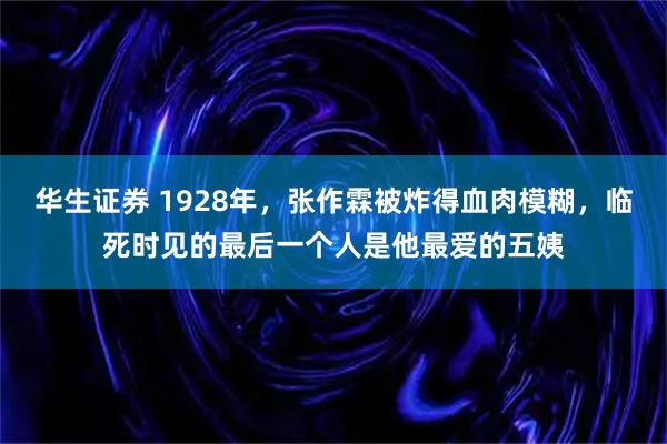 华生证券 1928年,张作霖被炸得血肉模糊,临死时见的最后一个人是他最爱的五姨