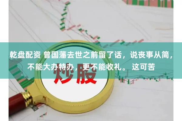 乾盘配资 曾国藩去世之前留了话,说丧事从简,不能大办特办,更不能收礼。 这可苦