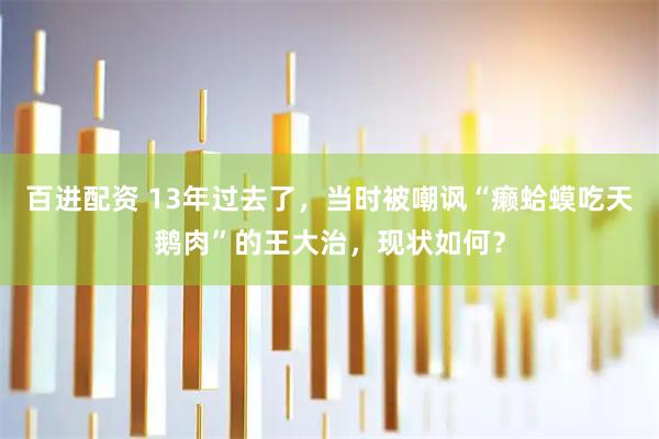 百进配资 13年过去了，当时被嘲讽“癞蛤蟆吃天鹅肉”的王大治，现状如何？
