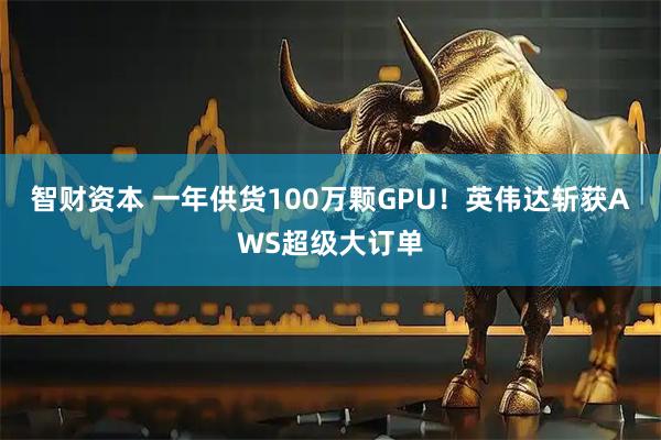 智财资本 一年供货100万颗GPU！英伟达斩获AWS超级大订单