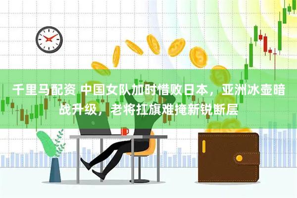 千里马配资 中国女队加时惜败日本，亚洲冰壶暗战升级，老将扛旗难掩新锐断层