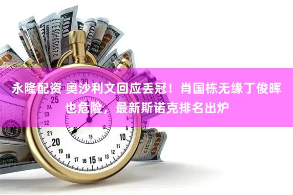 永隆配资 奥沙利文回应丢冠！肖国栋无缘丁俊晖也危险，最新斯诺克排名出炉