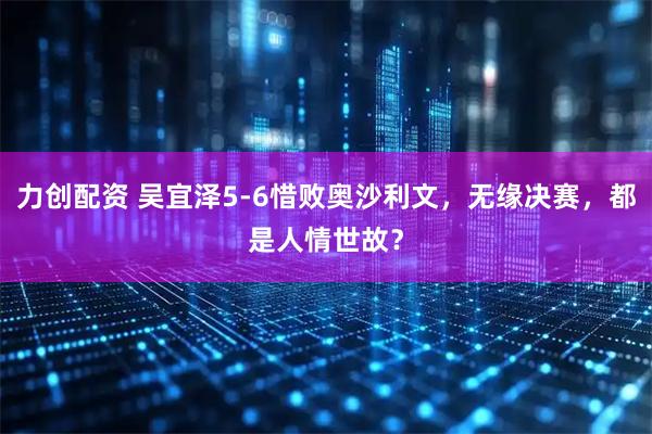力创配资 吴宜泽5-6惜败奥沙利文，无缘决赛，都是人情世故？