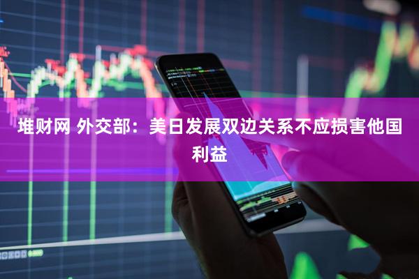 堆财网 外交部：美日发展双边关系不应损害他国利益