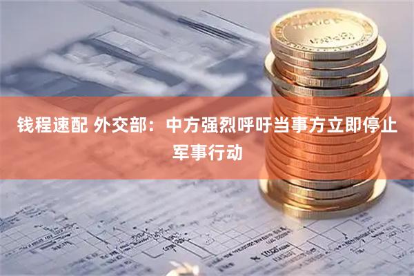 钱程速配 外交部：中方强烈呼吁当事方立即停止军事行动