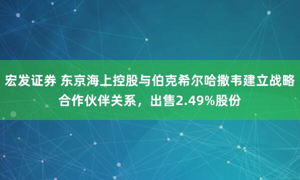 宏发证券 东京海上控股与伯克希尔哈撒韦建立战略合作伙伴关系,出售2.49%股份