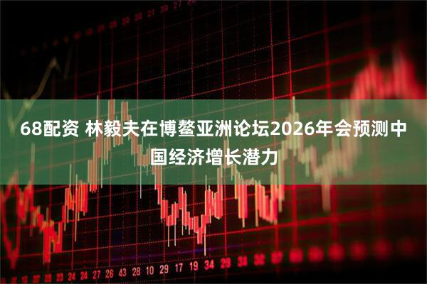 68配资 林毅夫在博鳌亚洲论坛2026年会预测中国经济增长潜力