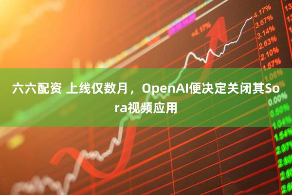 六六配资 上线仅数月,OpenAI便决定关闭其Sora视频应用