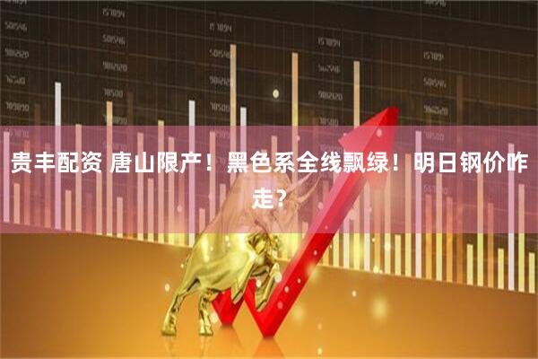 贵丰配资 唐山限产！黑色系全线飘绿！明日钢价咋走？