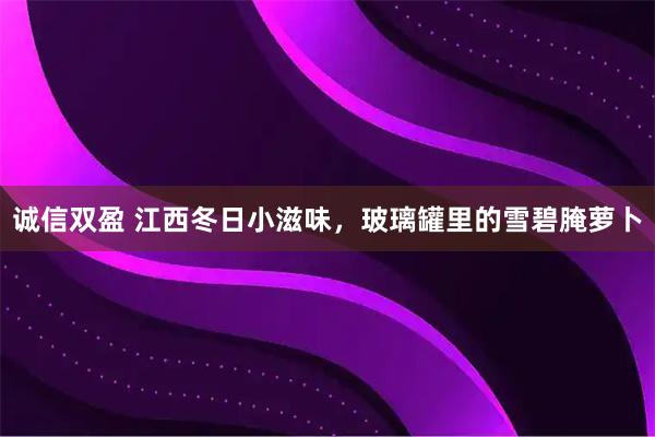 诚信双盈 江西冬日小滋味,玻璃罐里的雪碧腌萝卜