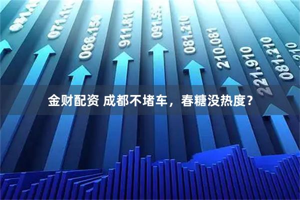 金财配资 成都不堵车，春糖没热度？