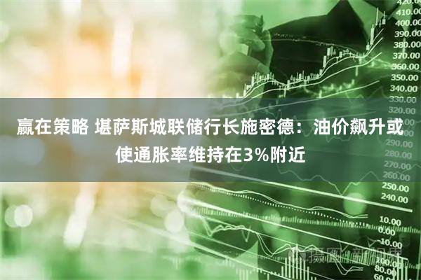 赢在策略 堪萨斯城联储行长施密德:油价飙升或使通胀率维持在3%附近