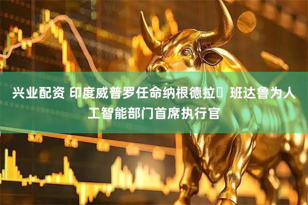 兴业配资 印度威普罗任命纳根德拉・班达鲁为人工智能部门首席执行官