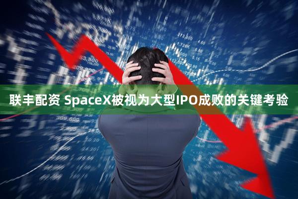 联丰配资 SpaceX被视为大型IPO成败的关键考验