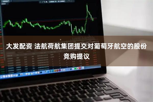 大发配资 法航荷航集团提交对葡萄牙航空的股份竞购提议