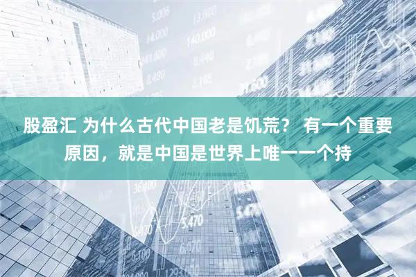 股盈汇 为什么古代中国老是饥荒？ 有一个重要原因，就是中国是世界上唯一一个持