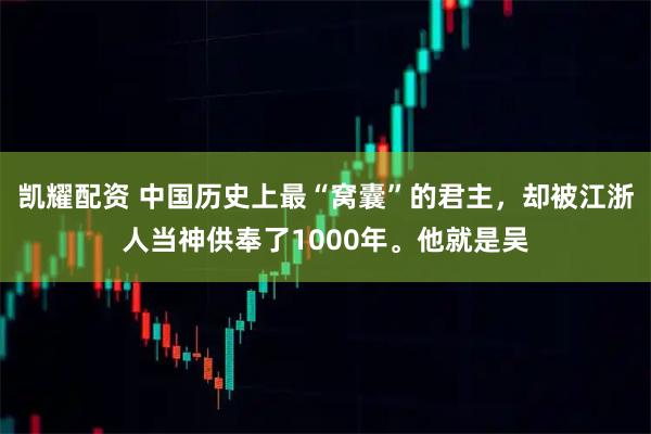凯耀配资 中国历史上最“窝囊”的君主，却被江浙人当神供奉了1000年。他就是吴