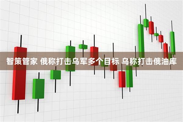 智策管家 俄称打击乌军多个目标 乌称打击俄油库
