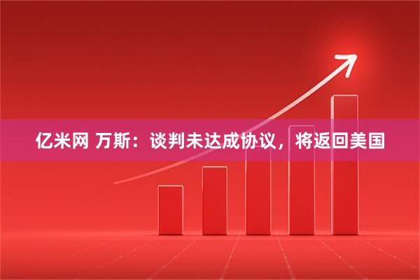 亿米网 万斯：谈判未达成协议，将返回美国