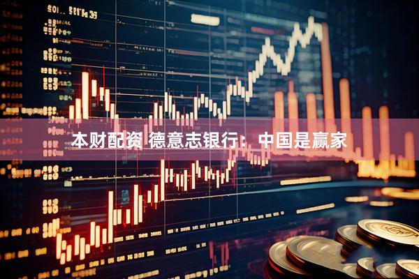 本财配资 德意志银行：中国是赢家