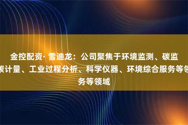 金控配资· 雪迪龙:公司聚焦于环境监测、碳监测碳计量、工业过程分析、科学仪器、环境综合服务等领域