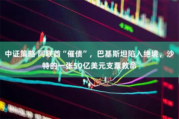 中证策略 阿联酋“催债”，巴基斯坦陷入绝境，沙特的一张50亿美元支票救命