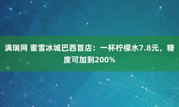 满瑞网 蜜雪冰城巴西首店：一杯柠檬水7.8元，糖度可加到200%