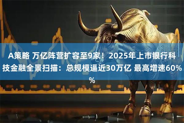 A策略 万亿阵营扩容至9家！2025年上市银行科技金融全景扫描：总规模逼近30万亿 最高增速60%