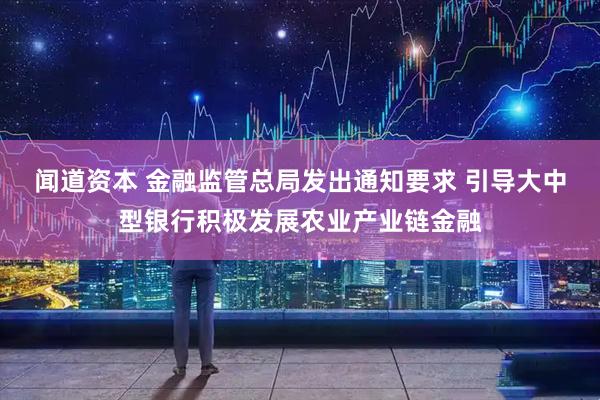 闻道资本 金融监管总局发出通知要求 引导大中型银行积极发展农业产业链金融
