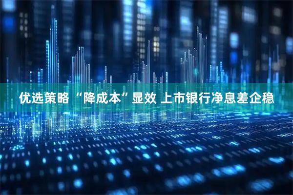 优选策略 “降成本”显效 上市银行净息差企稳