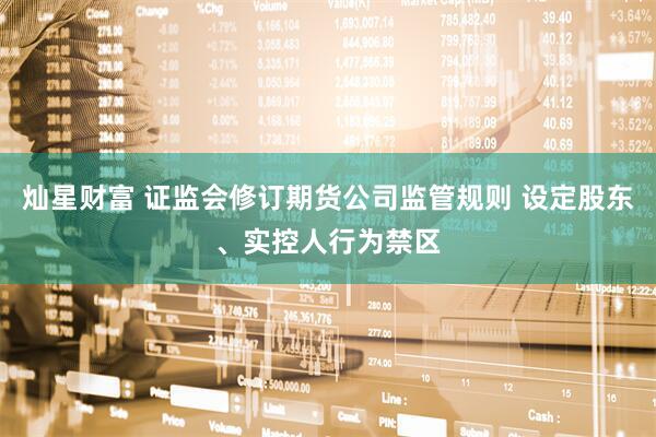 灿星财富 证监会修订期货公司监管规则 设定股东、实控人行为禁区